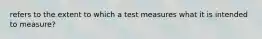 refers to the extent to which a test measures what it is intended to measure?