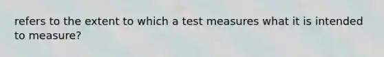 refers to the extent to which a test measures what it is intended to measure?