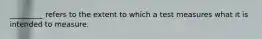 _________ refers to the extent to which a test measures what it is intended to measure.