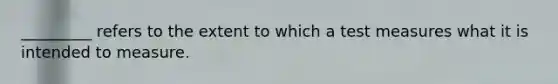 _________ refers to the extent to which a test measures what it is intended to measure.