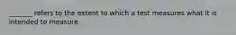 _______ refers to the extent to which a test measures what it is intended to measure.
