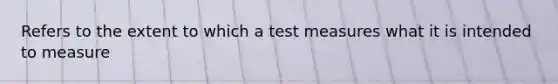 Refers to the extent to which a test measures what it is intended to measure