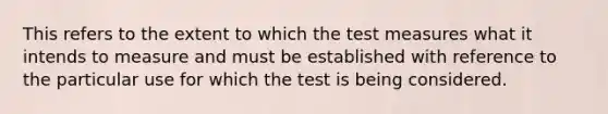 This refers to the extent to which the test measures what it intends to measure and must be established with reference to the particular use for which the test is being considered.