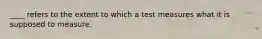 ____ refers to the extent to which a test measures what it is supposed to measure.