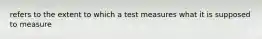 refers to the extent to which a test measures what it is supposed to measure