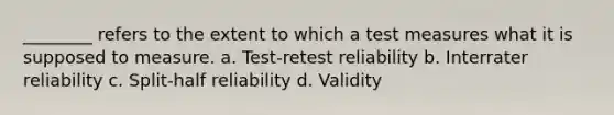 ________ refers to the extent to which a test measures what it is supposed to measure. a. Test-retest reliability b. Interrater reliability c. Split-half reliability d. Validity