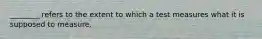 ________ refers to the extent to which a test measures what it is supposed to measure.