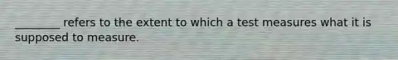 ________ refers to the extent to which a test measures what it is supposed to measure.