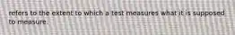 refers to the extent to which a test measures what it is supposed to measure.