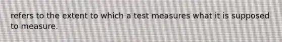 refers to the extent to which a test measures what it is supposed to measure.