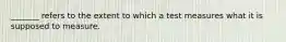 _______ refers to the extent to which a test measures what it is supposed to measure.