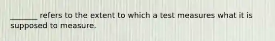 _______ refers to the extent to which a test measures what it is supposed to measure.