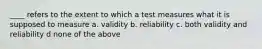 ____ refers to the extent to which a test measures what it is supposed to measure a. validity b. reliability c. both validity and reliability d none of the above