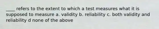 ____ refers to the extent to which a test measures what it is supposed to measure a. validity b. reliability c. both validity and reliability d none of the above