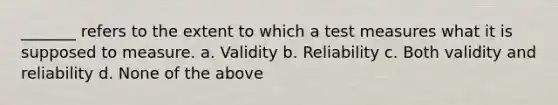 _______ refers to the extent to which a test measures what it is supposed to measure. a. Validity b. Reliability c. Both validity and reliability d. None of the above