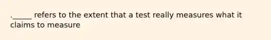 ._____ refers to the extent that a test really measures what it claims to measure