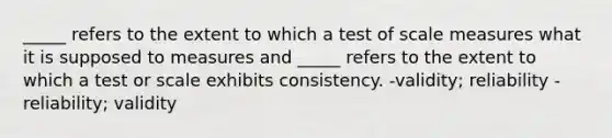 _____ refers to the extent to which a test of scale measures what it is supposed to measures and _____ refers to the extent to which a test or scale exhibits consistency. -validity; reliability -reliability; validity