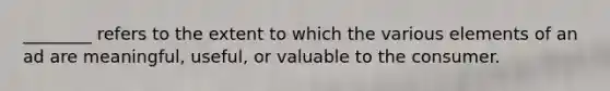 ________ refers to the extent to which the various elements of an ad are meaningful, useful, or valuable to the consumer.