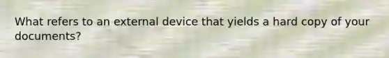 What refers to an external device that yields a hard copy of your documents?