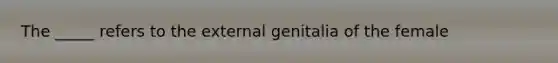 The _____ refers to the external genitalia of the female