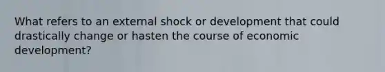 What refers to an external shock or development that could drastically change or hasten the course of economic development?