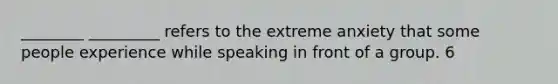 ________ _________ refers to the extreme anxiety that some people experience while speaking in front of a group. 6