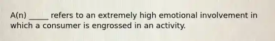 A(n) _____ refers to an extremely high emotional involvement in which a consumer is engrossed in an activity.