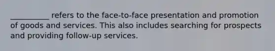 __________ refers to the face-to-face presentation and promotion of goods and services. This also includes searching for prospects and providing follow-up services.