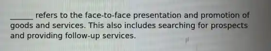 ______ refers to the face-to-face presentation and promotion of goods and services. This also includes searching for prospects and providing follow-up services.