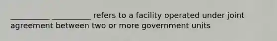 __________ __________ refers to a facility operated under joint agreement between two or more government units