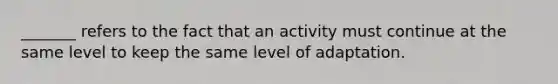 _______ refers to the fact that an activity must continue at the same level to keep the same level of adaptation.