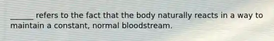 ______ refers to the fact that the body naturally reacts in a way to maintain a constant, normal bloodstream.