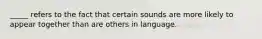 _____ refers to the fact that certain sounds are more likely to appear together than are others in language.