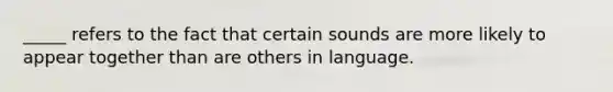 _____ refers to the fact that certain sounds are more likely to appear together than are others in language.