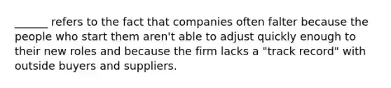 ______ refers to the fact that companies often falter because the people who start them​ aren't able to adjust quickly enough to their new roles and because the firm lacks a​ "track record" with outside buyers and suppliers.