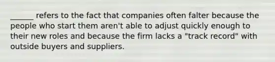 ​______ refers to the fact that companies often falter because the people who start them​ aren't able to adjust quickly enough to their new roles and because the firm lacks a​ "track record" with outside buyers and suppliers.