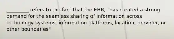 _________ refers to the fact that the EHR, "has created a strong demand for the seamless sharing of information across technology systems, information platforms, location, provider, or other boundaries"