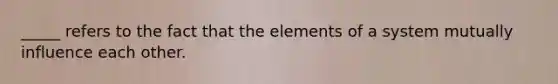 _____ refers to the fact that the elements of a system mutually influence each other.