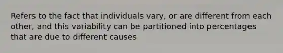 Refers to the fact that individuals vary, or are different from each other, and this variability can be partitioned into percentages that are due to different causes