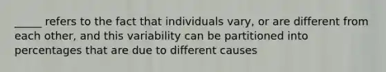 _____ refers to the fact that individuals vary, or are different from each other, and this variability can be partitioned into percentages that are due to different causes