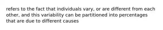 refers to the fact that individuals vary, or are different from each other, and this variability can be partitioned into percentages that are due to different causes