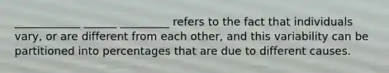 ____________ ______ _________ refers to the fact that individuals vary, or are different from each other, and this variability can be partitioned into percentages that are due to different causes.