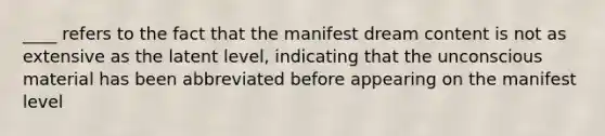 ____ refers to the fact that the manifest dream content is not as extensive as the latent level, indicating that the unconscious material has been abbreviated before appearing on the manifest level