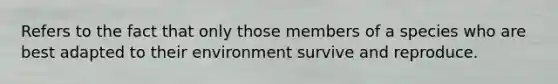 Refers to the fact that only those members of a species who are best adapted to their environment survive and reproduce.