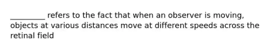 _________ refers to the fact that when an observer is moving, objects at various distances move at different speeds across the retinal field