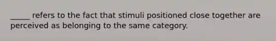 _____ refers to the fact that stimuli positioned close together are perceived as belonging to the same category.