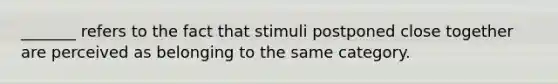 _______ refers to the fact that stimuli postponed close together are perceived as belonging to the same category.