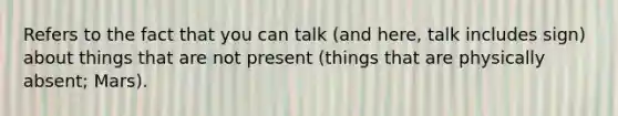 Refers to the fact that you can talk (and here, talk includes sign) about things that are not present (things that are physically absent; Mars).