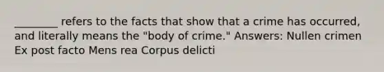 ________ refers to the facts that show that a crime has occurred, and literally means the "body of crime." Answers: Nullen crimen Ex post facto Mens rea Corpus delicti