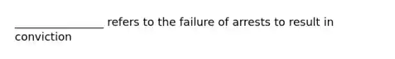 ________________ refers to the failure of arrests to result in conviction